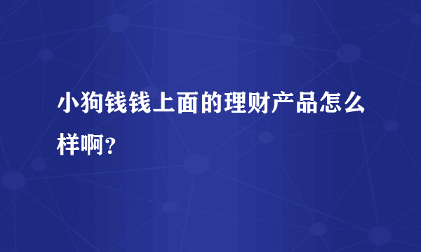 小狗钱钱上面的理财产品怎么样啊？