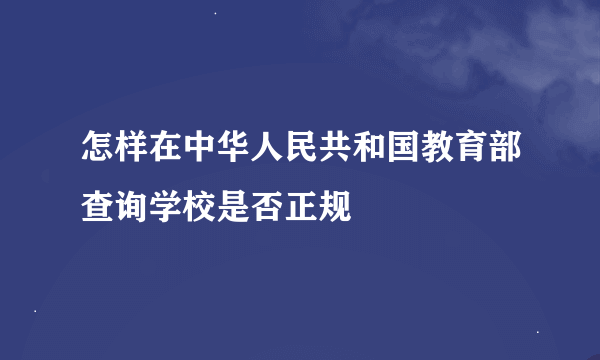 怎样在中华人民共和国教育部查询学校是否正规