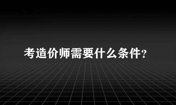 考造价师需要什么条件？