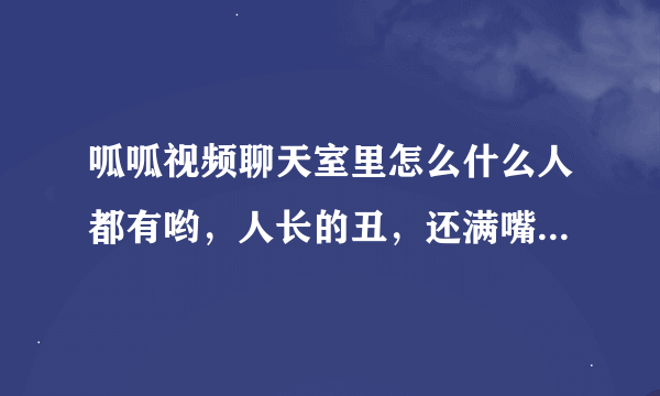 呱呱视频聊天室里怎么什么人都有哟，人长的丑，还满嘴炉灰，真给女人丢脸，上呱呱的，谁认识叫烟鬼的女人