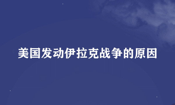 美国发动伊拉克战争的原因