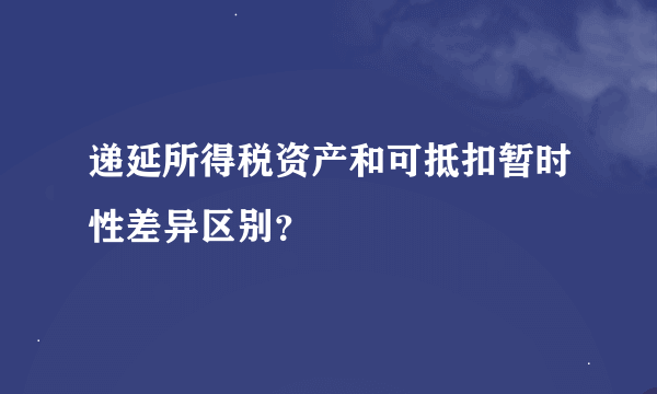 递延所得税资产和可抵扣暂时性差异区别？