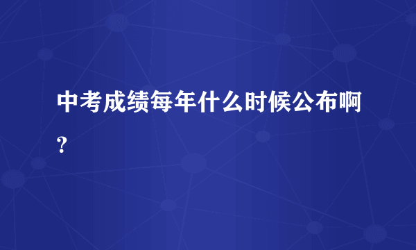 中考成绩每年什么时候公布啊？