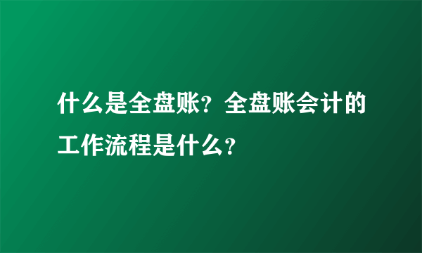 什么是全盘账？全盘账会计的工作流程是什么？