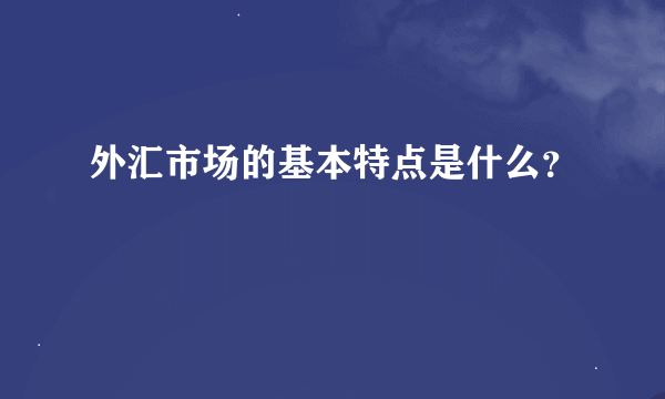 外汇市场的基本特点是什么？