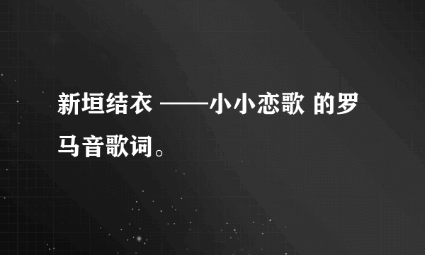 新垣结衣 ——小小恋歌 的罗马音歌词。