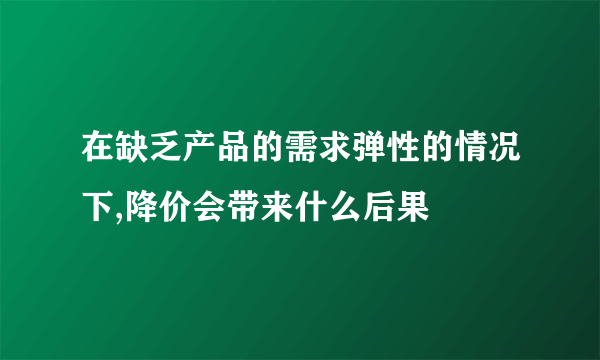 在缺乏产品的需求弹性的情况下,降价会带来什么后果