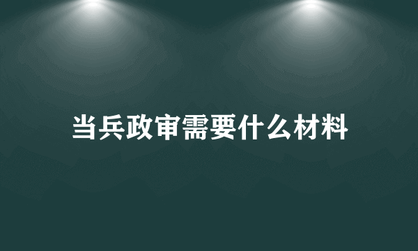 当兵政审需要什么材料