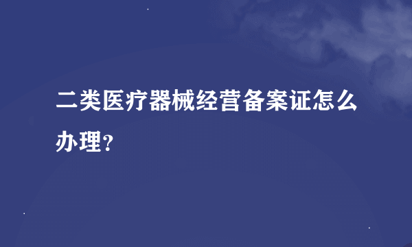 二类医疗器械经营备案证怎么办理？