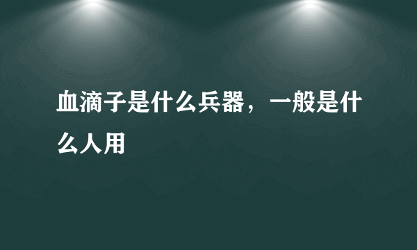 血滴子是什么兵器，一般是什么人用