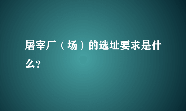 屠宰厂（场）的选址要求是什么？