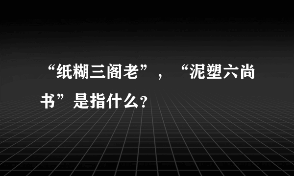 “纸糊三阁老”，“泥塑六尚书”是指什么？