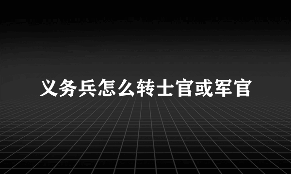 义务兵怎么转士官或军官