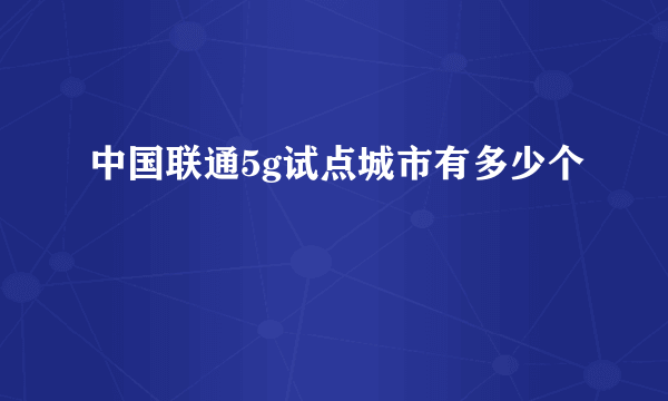 中国联通5g试点城市有多少个