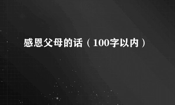 感恩父母的话（100字以内）