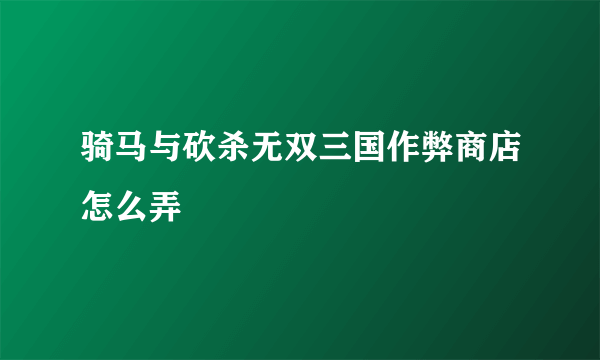 骑马与砍杀无双三国作弊商店怎么弄