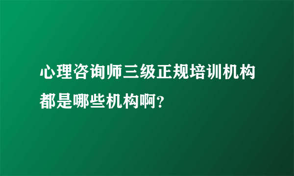 心理咨询师三级正规培训机构都是哪些机构啊？