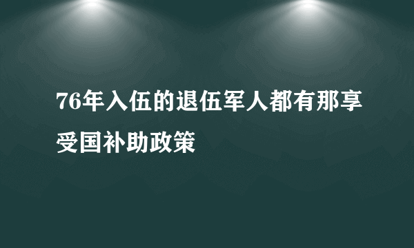 76年入伍的退伍军人都有那享受国补助政策