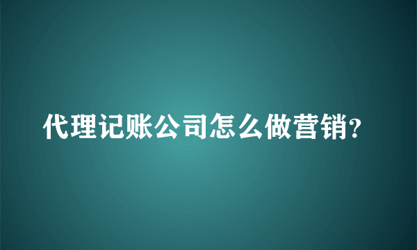 代理记账公司怎么做营销？