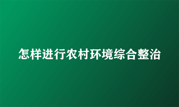 怎样进行农村环境综合整治