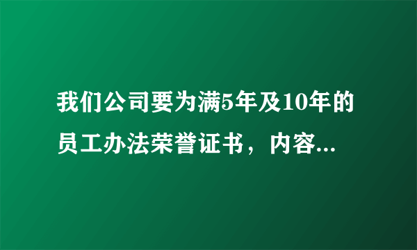 我们公司要为满5年及10年的员工办法荣誉证书，内容该如何填写呀？请各位赐教。