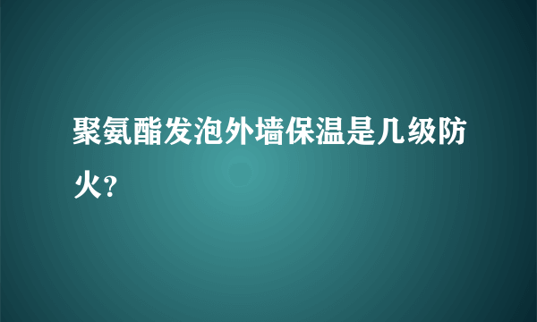 聚氨酯发泡外墙保温是几级防火？