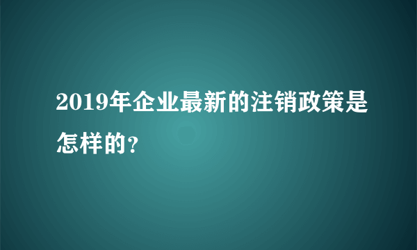 2019年企业最新的注销政策是怎样的？