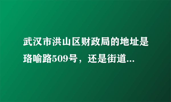 武汉市洪山区财政局的地址是珞喻路509号，还是街道口？在网上查到两个