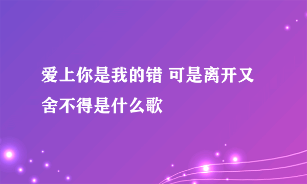 爱上你是我的错 可是离开又舍不得是什么歌