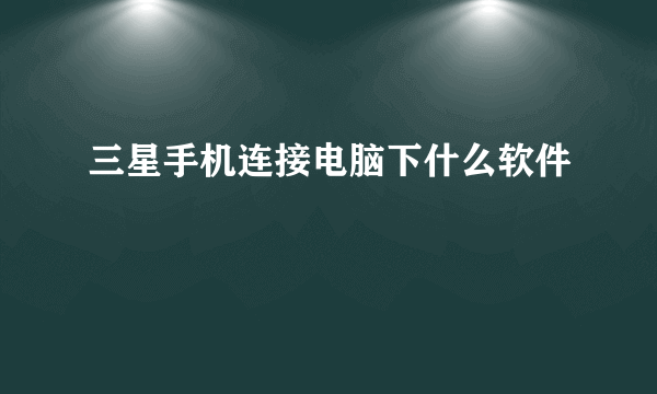 三星手机连接电脑下什么软件