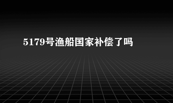 5179号渔船国家补偿了吗