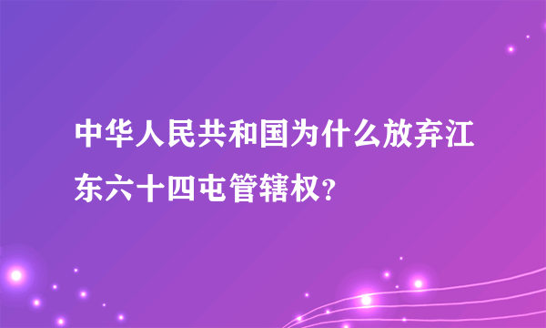 中华人民共和国为什么放弃江东六十四屯管辖权？