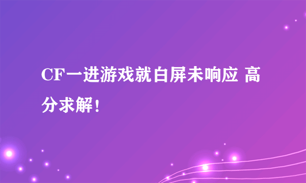 CF一进游戏就白屏未响应 高分求解！