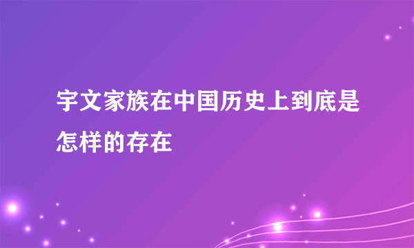 宇文家族在中国历史上到底是怎样的存在