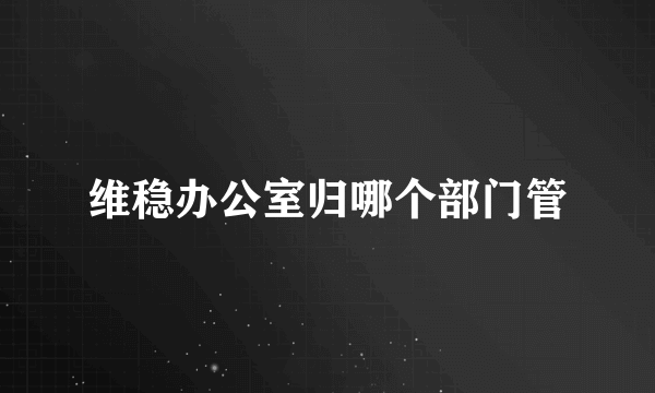 维稳办公室归哪个部门管