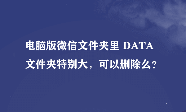 电脑版微信文件夹里 DATA文件夹特别大，可以删除么？