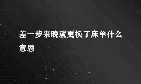 差一步来晚就更换了床单什么意思