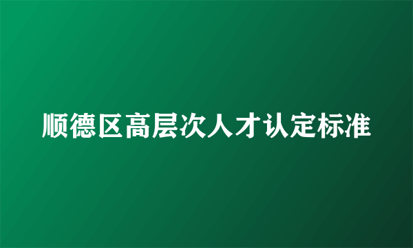 顺德区高层次人才认定标准