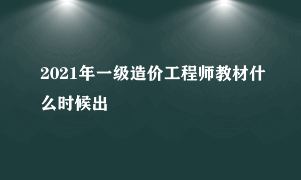 2021年一级造价工程师教材什么时候出