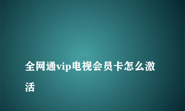 
全网通vip电视会员卡怎么激活

