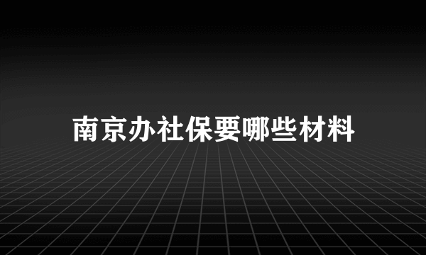 南京办社保要哪些材料