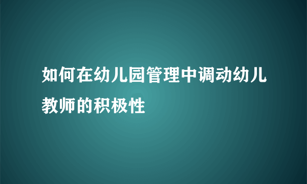 如何在幼儿园管理中调动幼儿教师的积极性