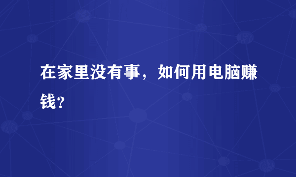 在家里没有事，如何用电脑赚钱？