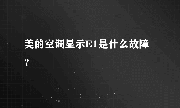 美的空调显示E1是什么故障？