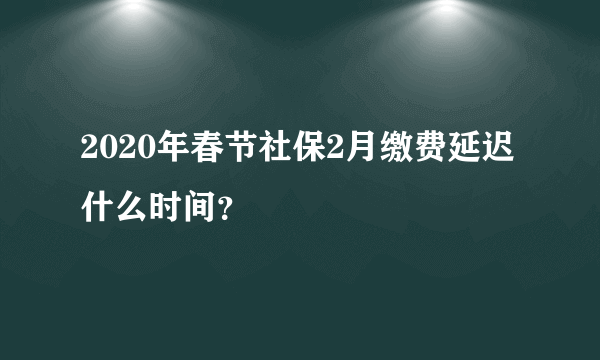 2020年春节社保2月缴费延迟什么时间？