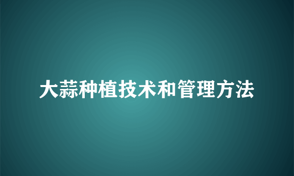 大蒜种植技术和管理方法