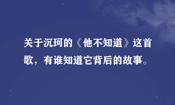 关于沉珂的《他不知道》这首歌，有谁知道它背后的故事。