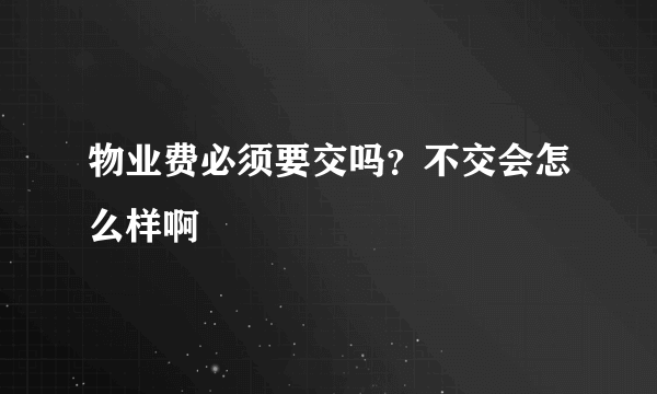 物业费必须要交吗？不交会怎么样啊