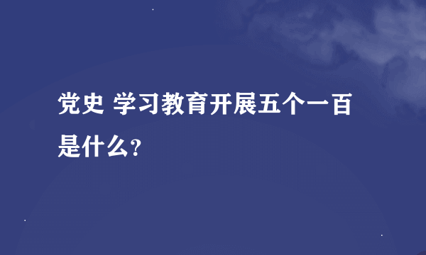 党史 学习教育开展五个一百是什么？