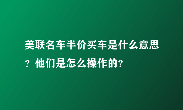 美联名车半价买车是什么意思？他们是怎么操作的？